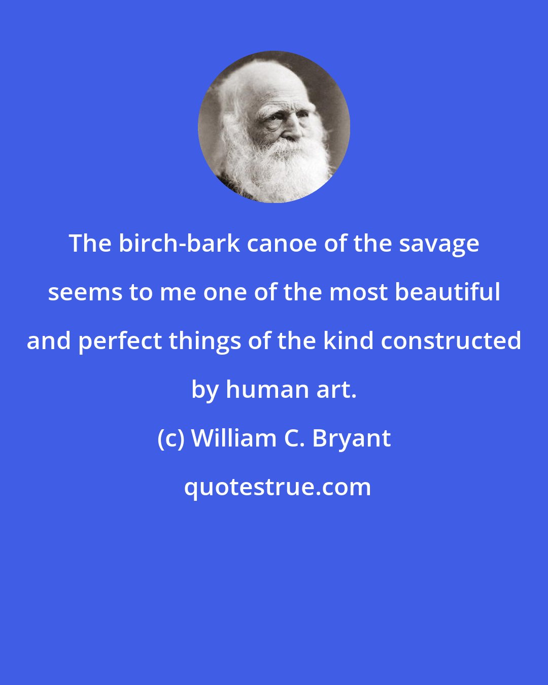 William C. Bryant: The birch-bark canoe of the savage seems to me one of the most beautiful and perfect things of the kind constructed by human art.