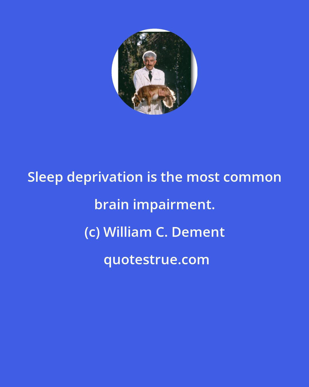 William C. Dement: Sleep deprivation is the most common brain impairment.