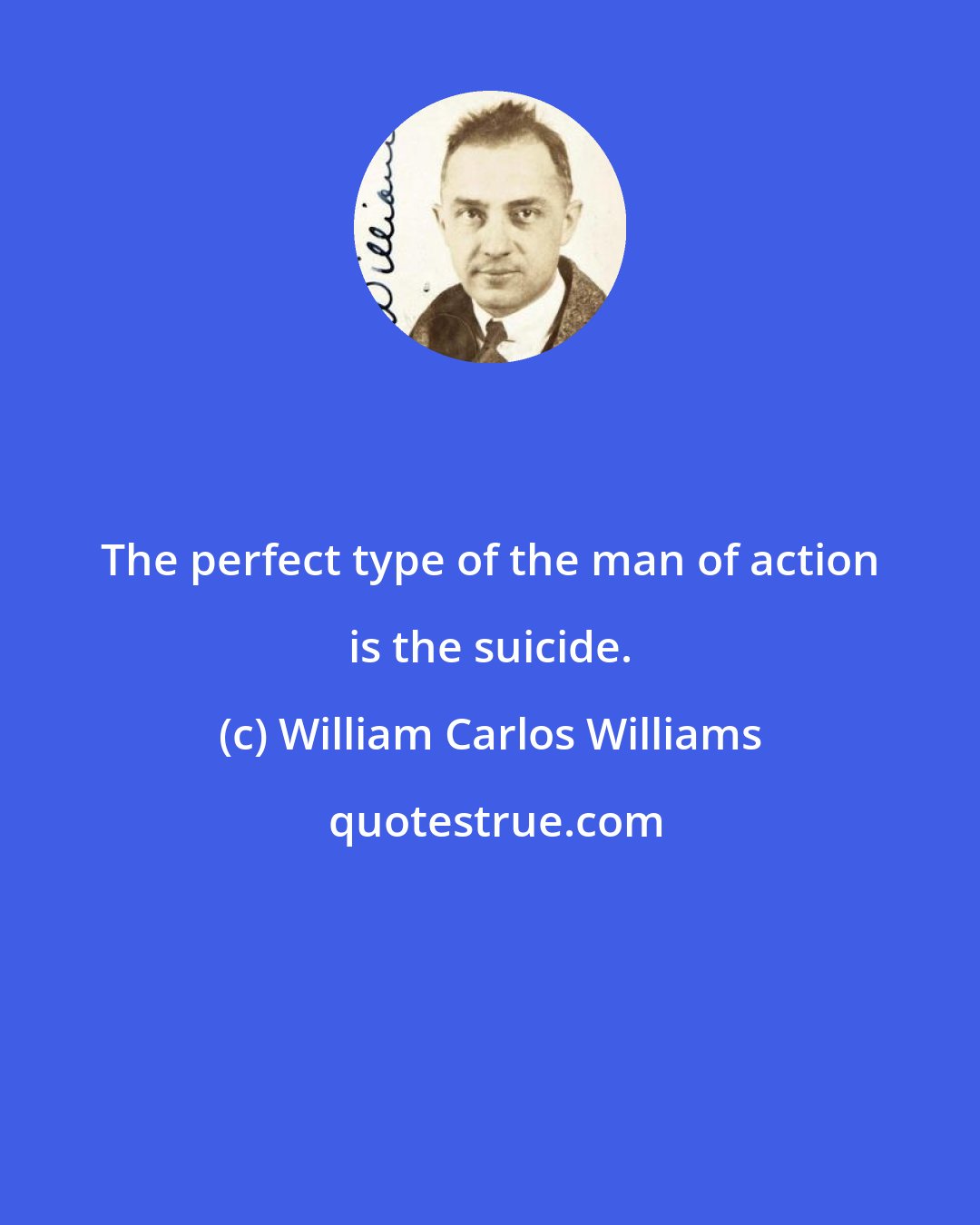 William Carlos Williams: The perfect type of the man of action is the suicide.