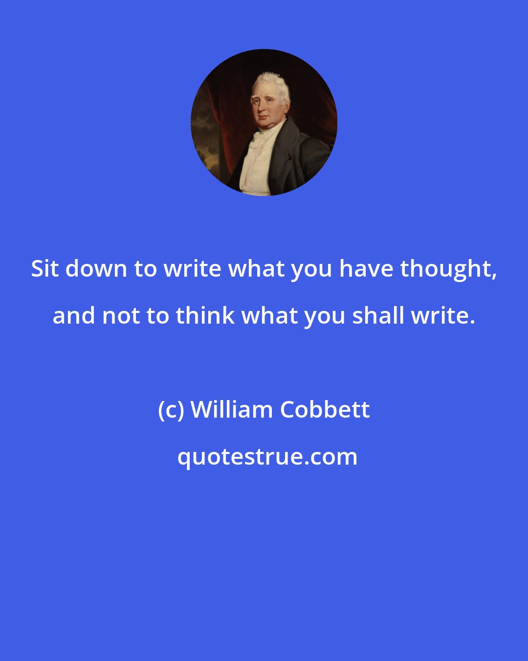 William Cobbett: Sit down to write what you have thought, and not to think what you shall write.