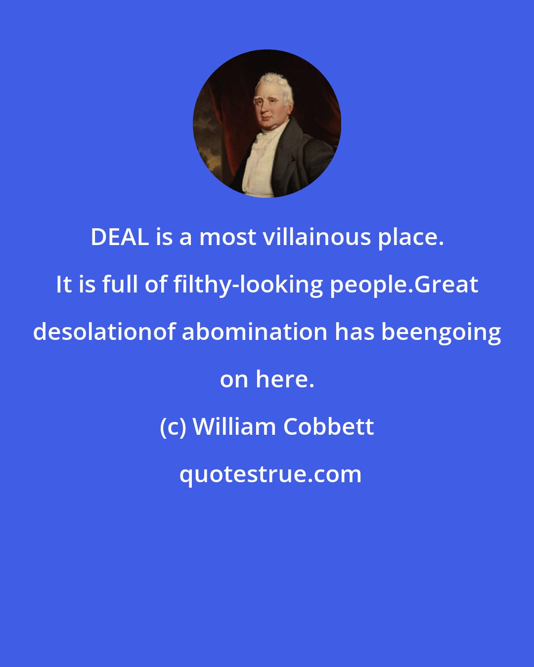 William Cobbett: DEAL is a most villainous place. It is full of filthy-looking people.Great desolationof abomination has beengoing on here.