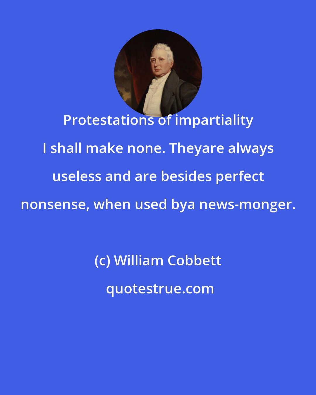 William Cobbett: Protestations of impartiality I shall make none. Theyare always useless and are besides perfect nonsense, when used bya news-monger.