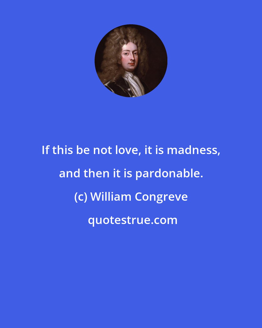 William Congreve: If this be not love, it is madness, and then it is pardonable.