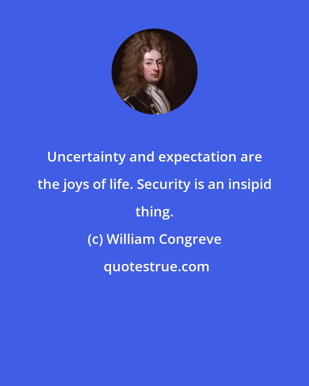 William Congreve: Uncertainty and expectation are the joys of life. Security is an insipid thing.
