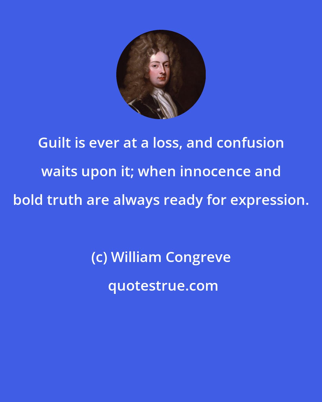 William Congreve: Guilt is ever at a loss, and confusion waits upon it; when innocence and bold truth are always ready for expression.