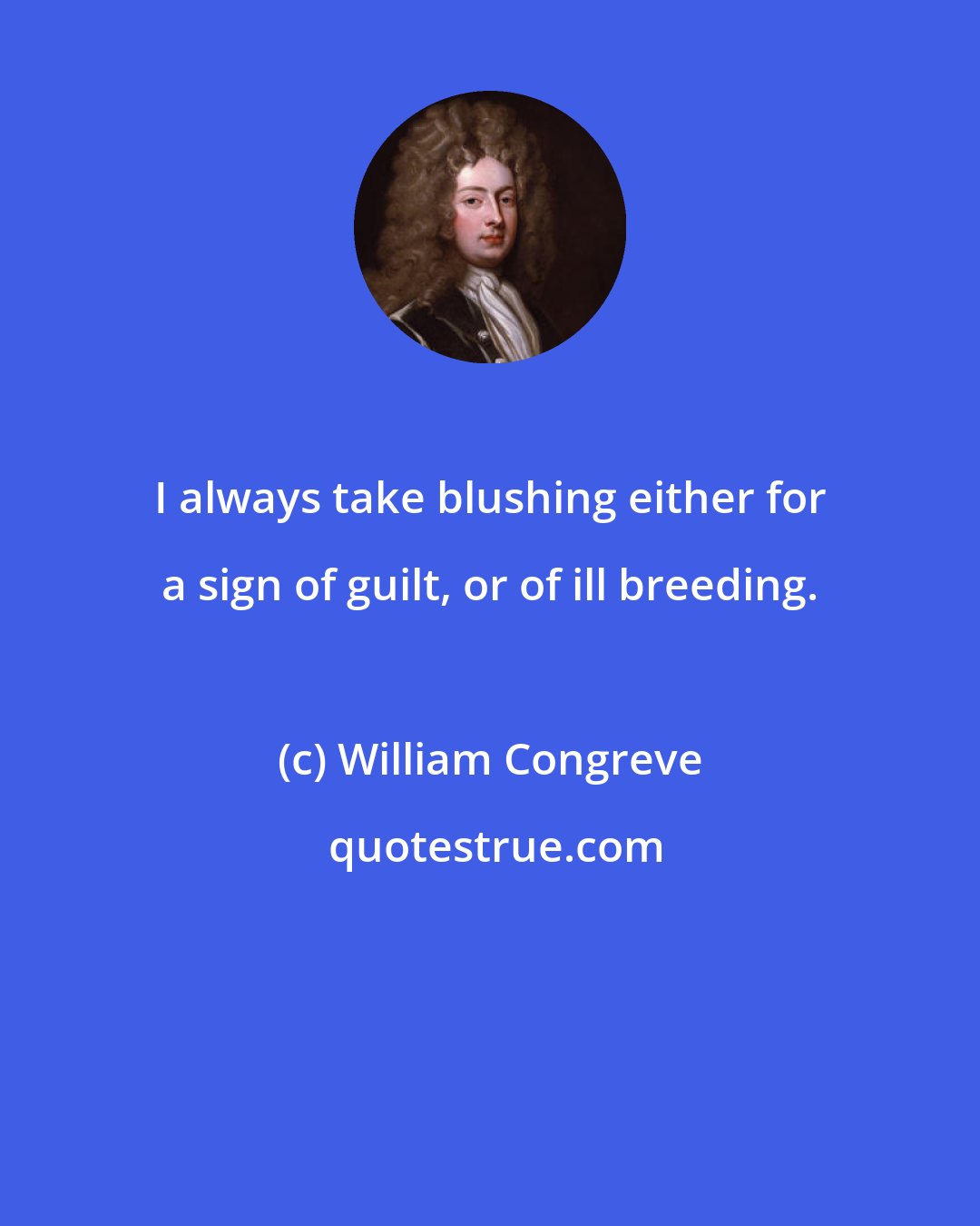 William Congreve: I always take blushing either for a sign of guilt, or of ill breeding.