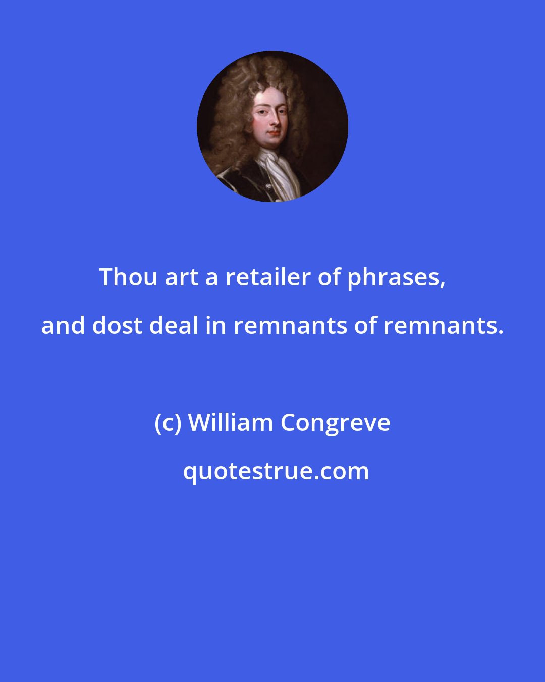 William Congreve: Thou art a retailer of phrases, and dost deal in remnants of remnants.