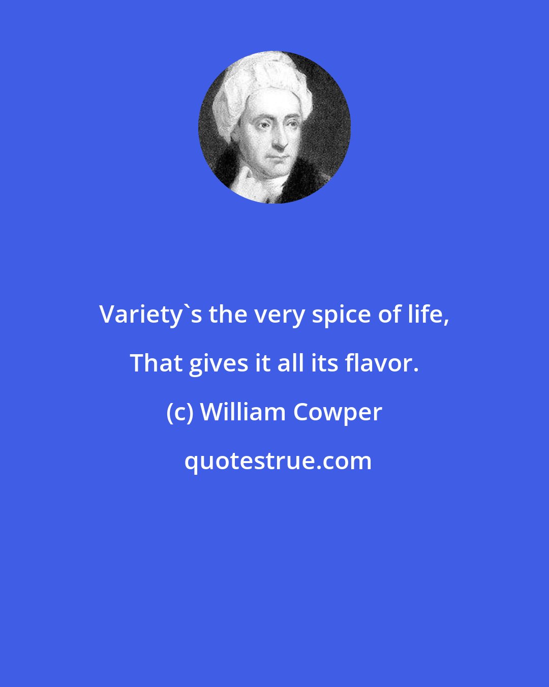 William Cowper: Variety's the very spice of life, That gives it all its flavor.