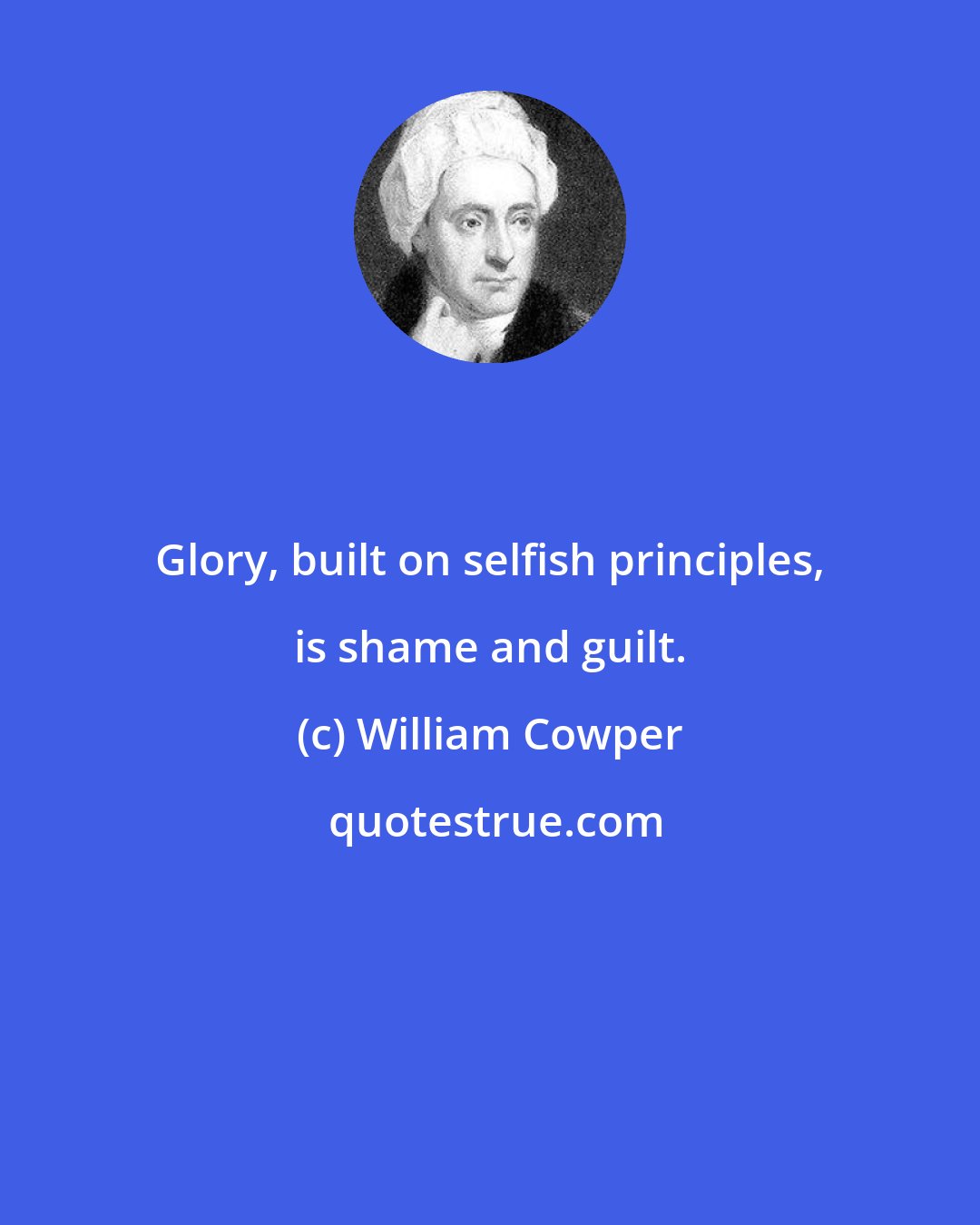 William Cowper: Glory, built on selfish principles, is shame and guilt.