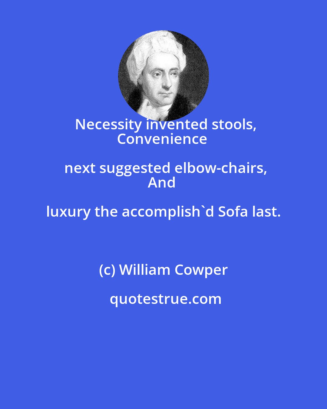 William Cowper: Necessity invented stools,
Convenience next suggested elbow-chairs,
And luxury the accomplish'd Sofa last.