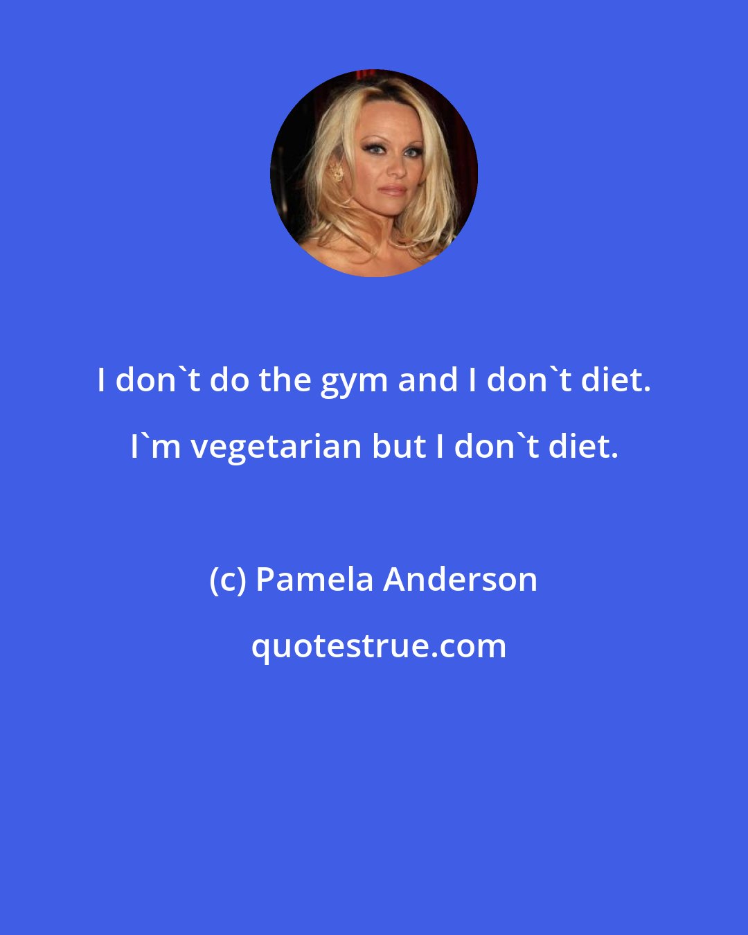 Pamela Anderson: I don't do the gym and I don't diet. I'm vegetarian but I don't diet.