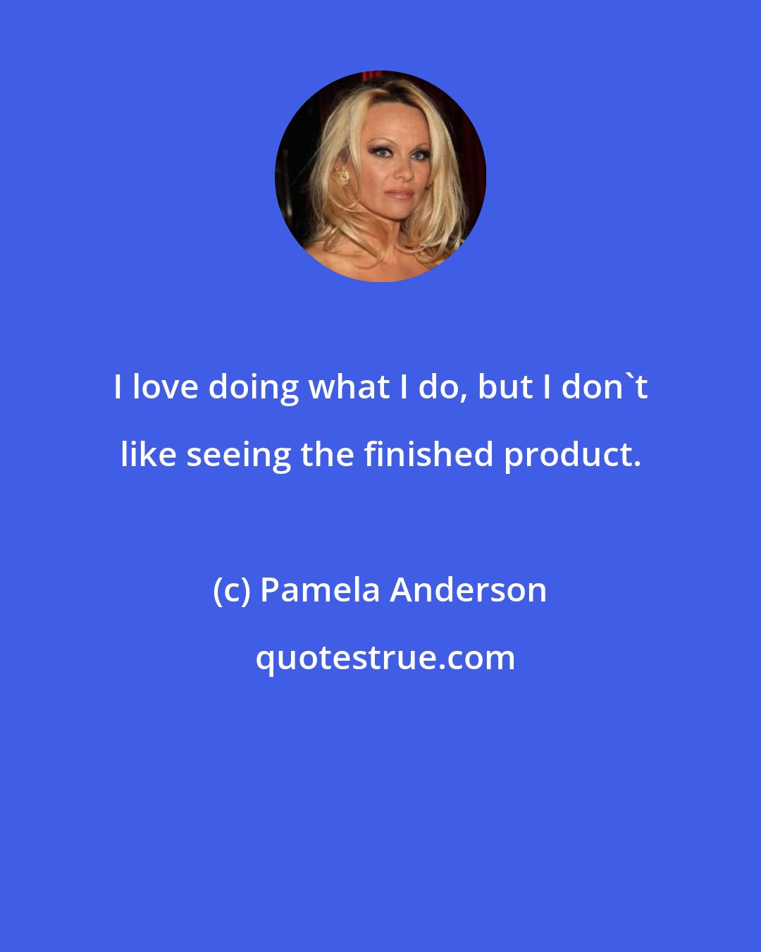 Pamela Anderson: I love doing what I do, but I don't like seeing the finished product.