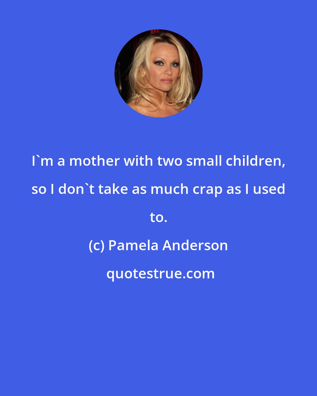 Pamela Anderson: I'm a mother with two small children, so I don't take as much crap as I used to.