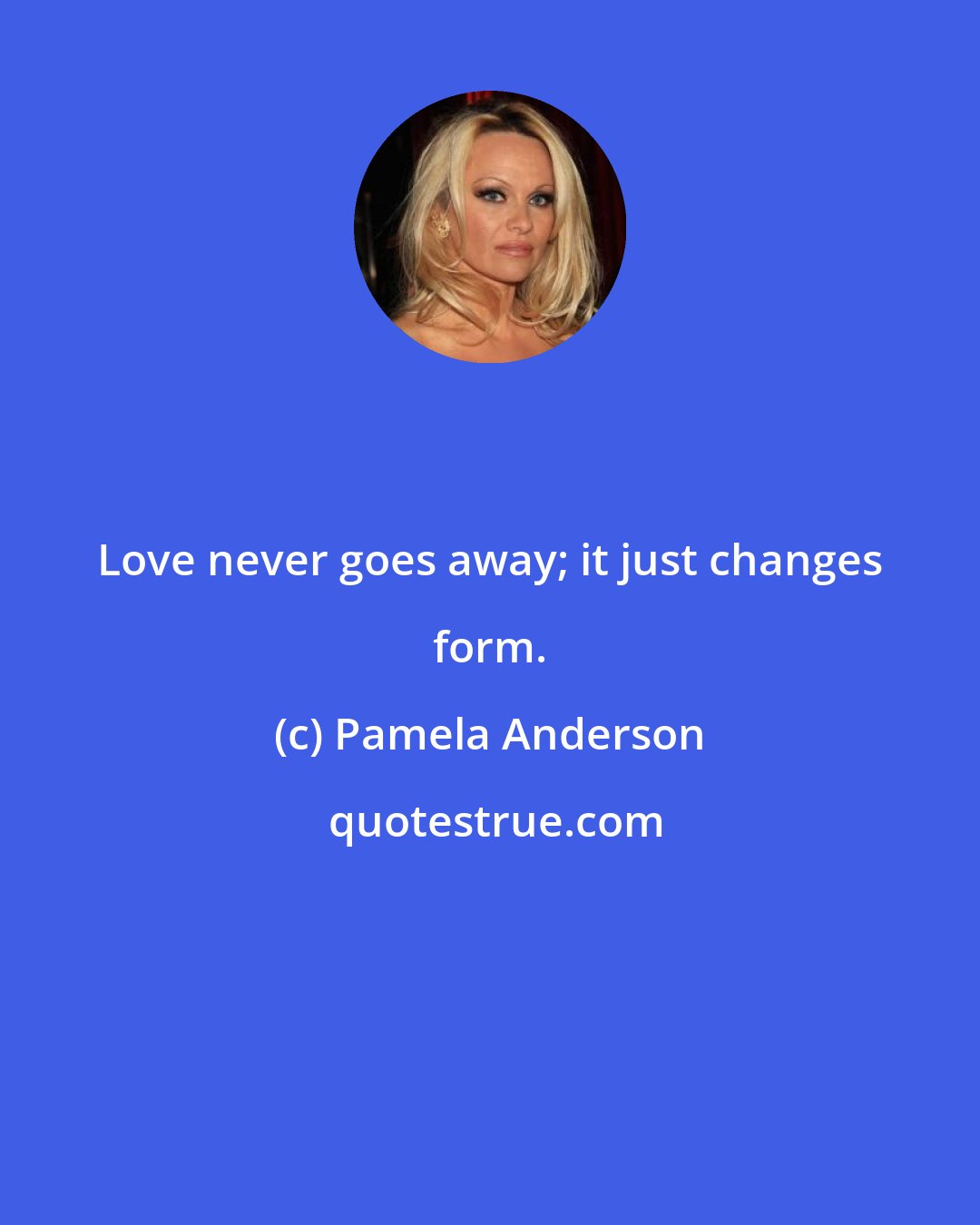 Pamela Anderson: Love never goes away; it just changes form.