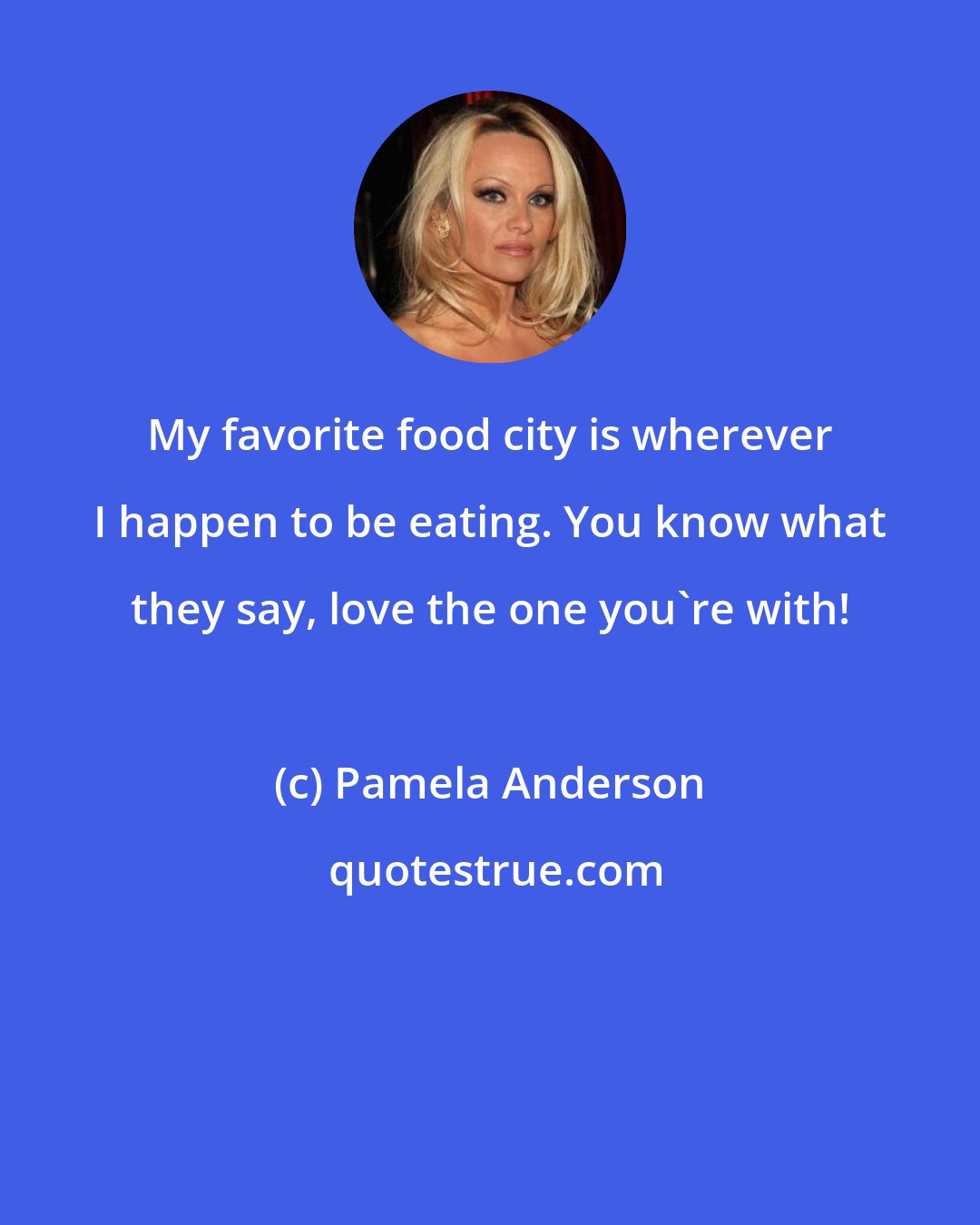 Pamela Anderson: My favorite food city is wherever I happen to be eating. You know what they say, love the one you're with!