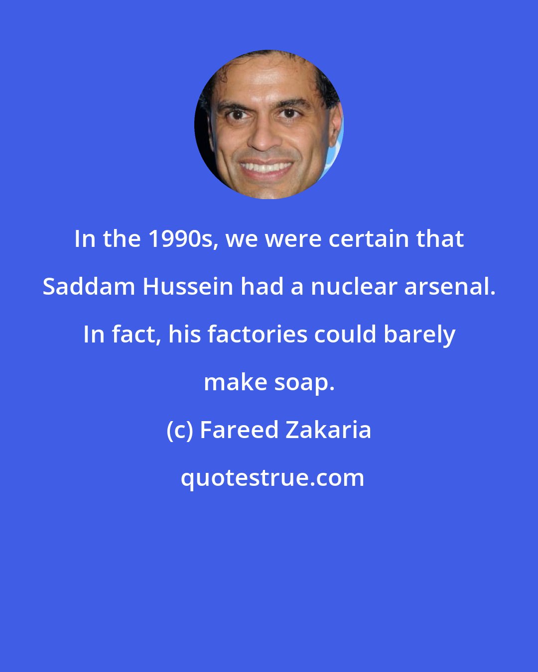 Fareed Zakaria: In the 1990s, we were certain that Saddam Hussein had a nuclear arsenal. In fact, his factories could barely make soap.