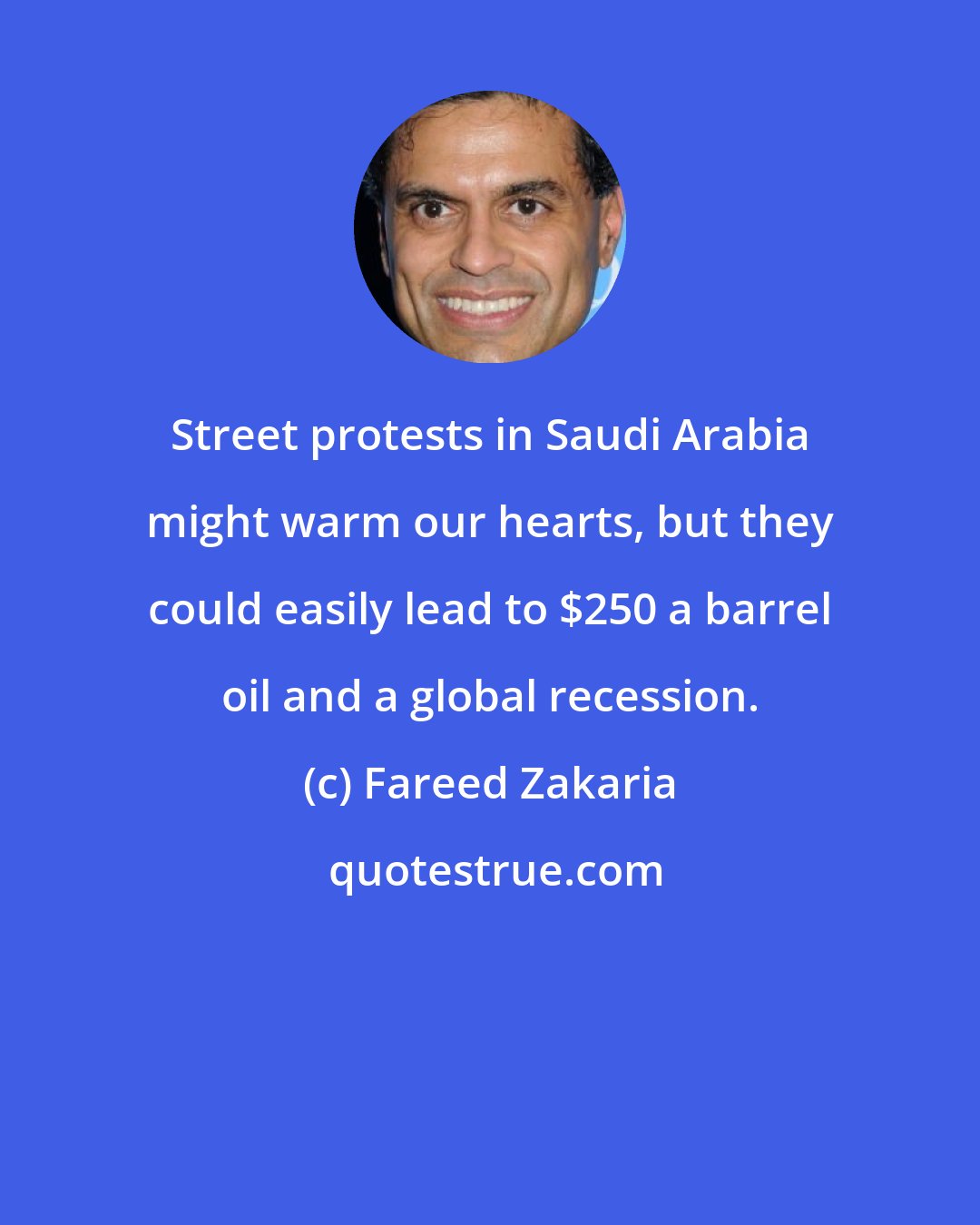 Fareed Zakaria: Street protests in Saudi Arabia might warm our hearts, but they could easily lead to $250 a barrel oil and a global recession.