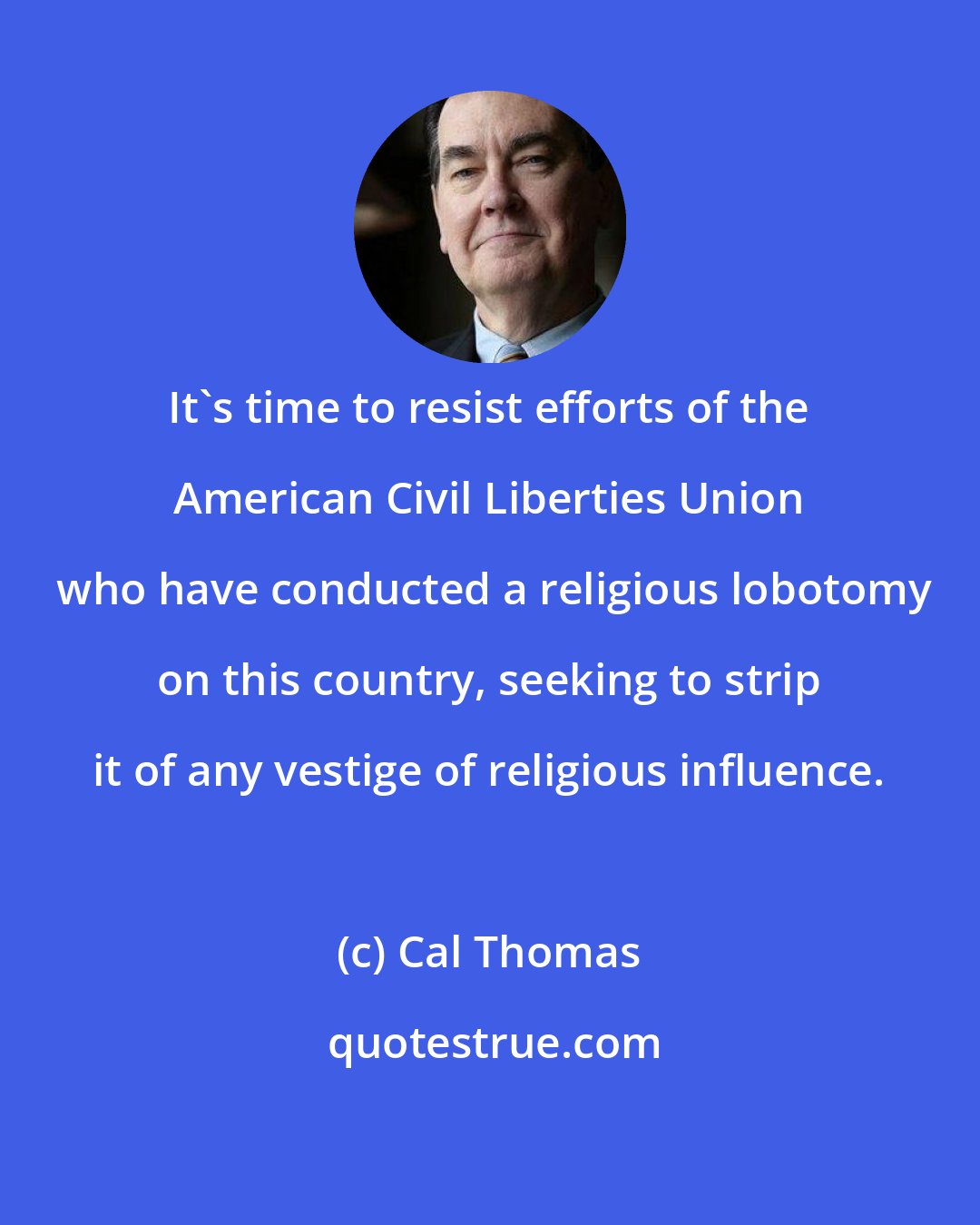 Cal Thomas: It's time to resist efforts of the American Civil Liberties Union  who have conducted a religious lobotomy on this country, seeking to strip it of any vestige of religious influence.
