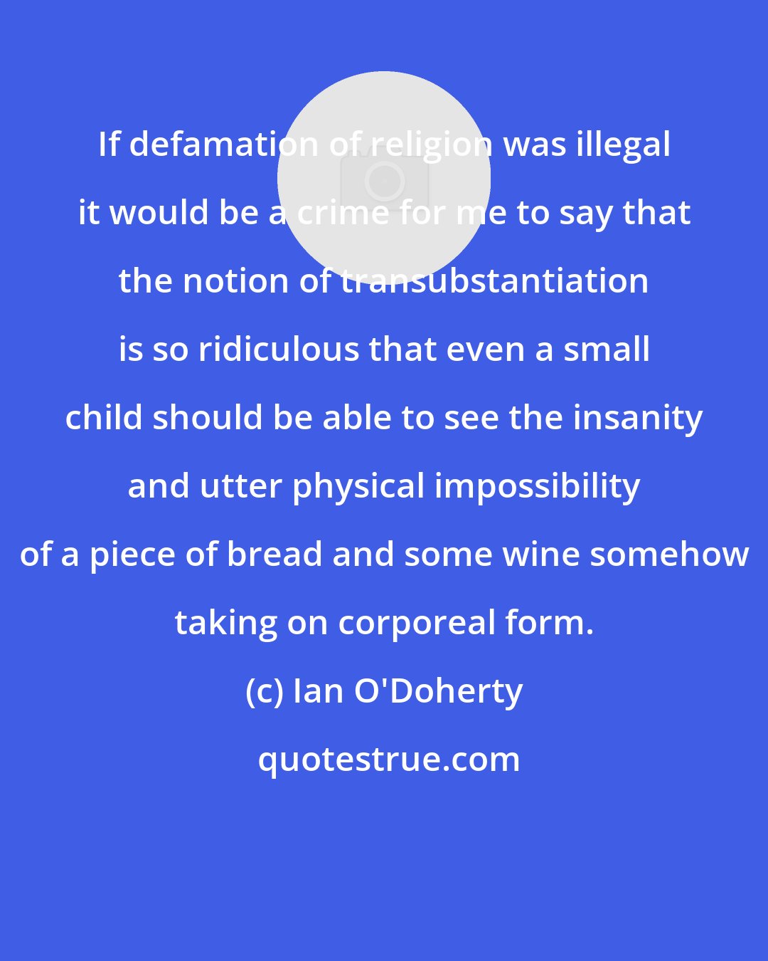 Ian O'Doherty: If defamation of religion was illegal it would be a crime for me to say that the notion of transubstantiation is so ridiculous that even a small child should be able to see the insanity and utter physical impossibility of a piece of bread and some wine somehow taking on corporeal form.