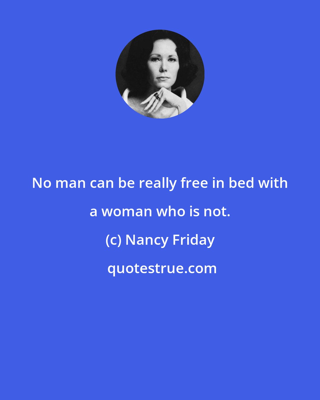 Nancy Friday: No man can be really free in bed with a woman who is not.