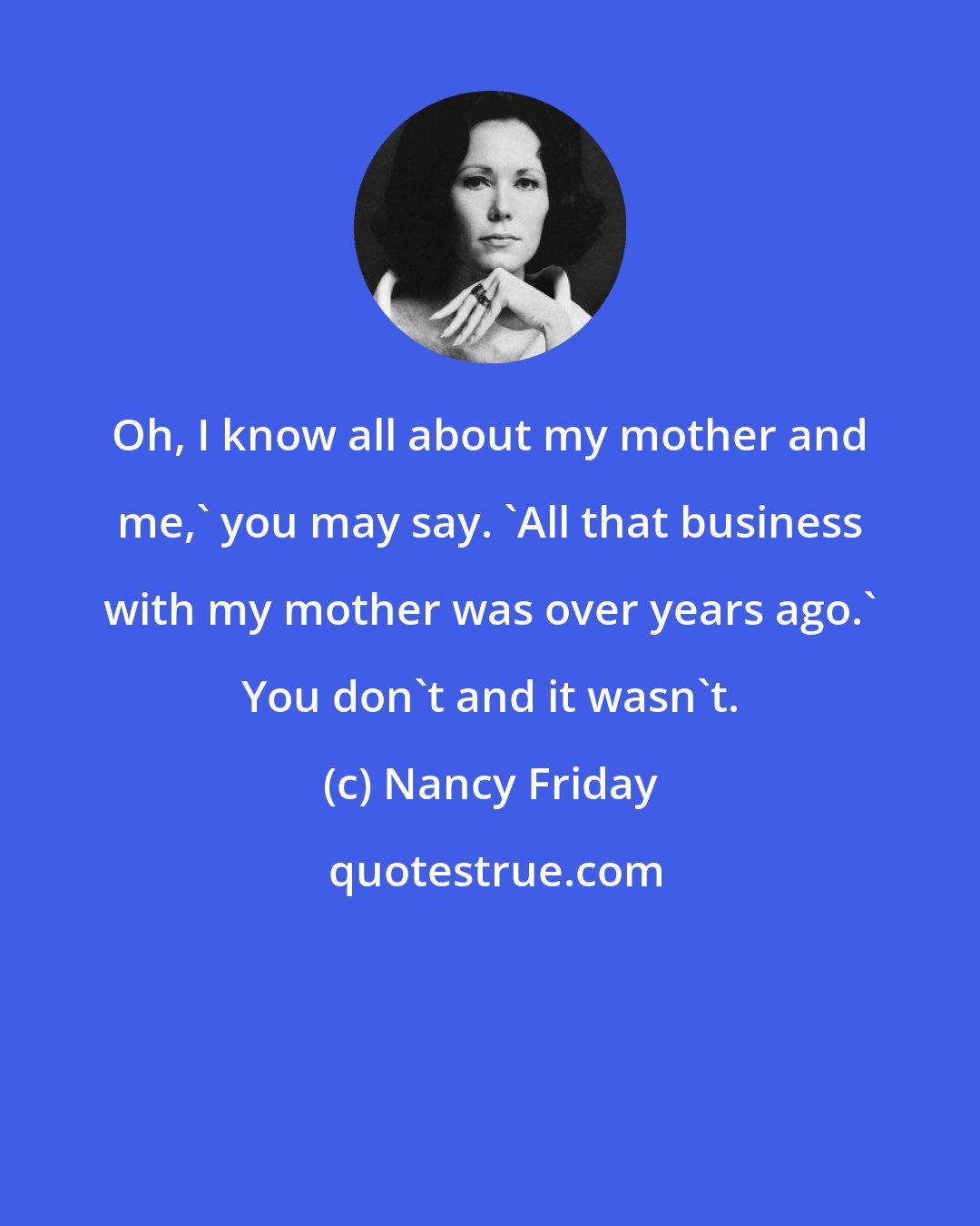 Nancy Friday: Oh, I know all about my mother and me,' you may say. 'All that business with my mother was over years ago.' You don't and it wasn't.