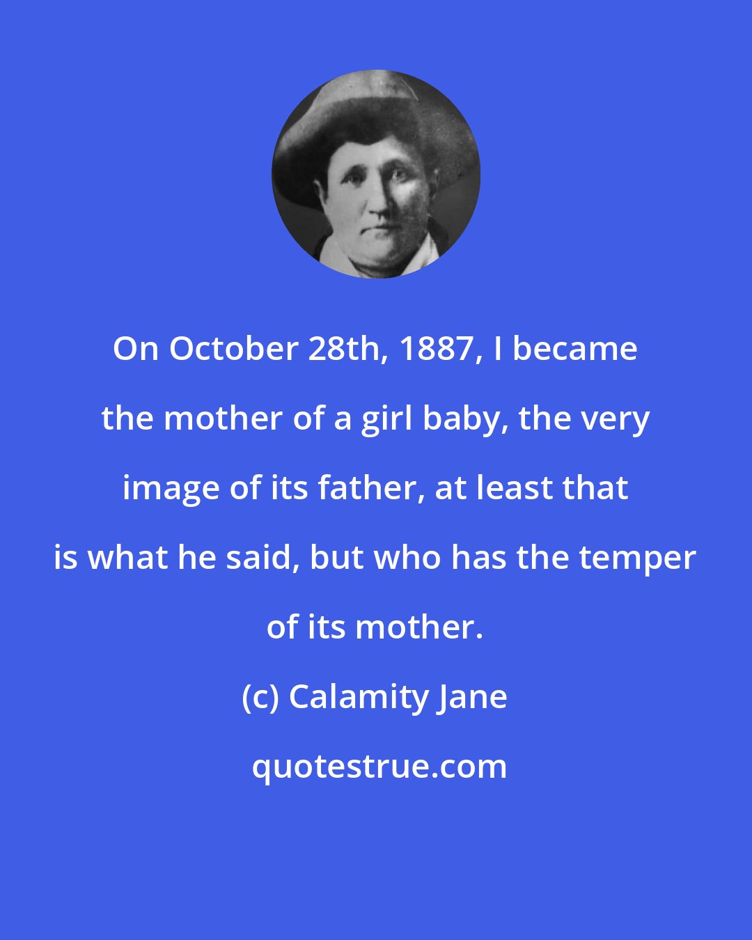 Calamity Jane: On October 28th, 1887, I became the mother of a girl baby, the very image of its father, at least that is what he said, but who has the temper of its mother.