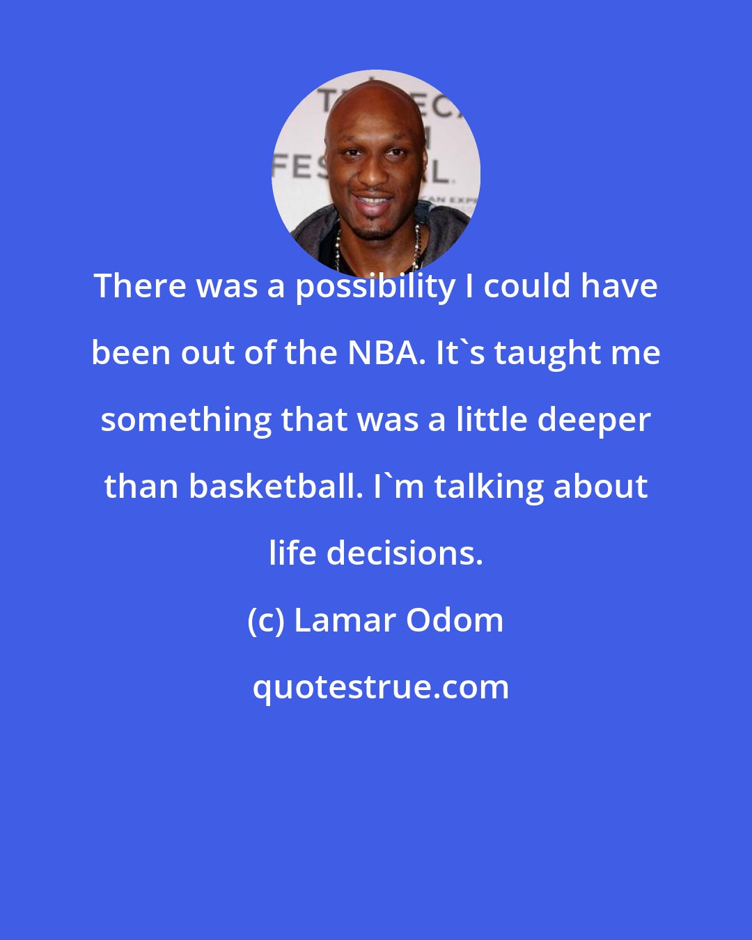 Lamar Odom: There was a possibility I could have been out of the NBA. It's taught me something that was a little deeper than basketball. I'm talking about life decisions.
