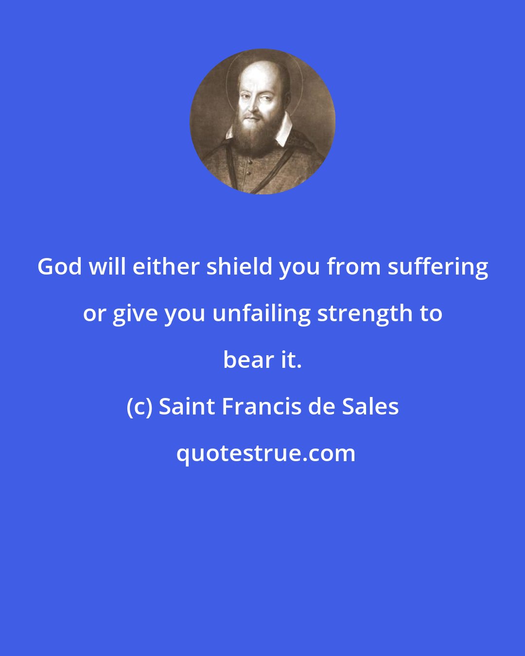 Saint Francis de Sales: God will either shield you from suffering or give you unfailing strength to bear it.