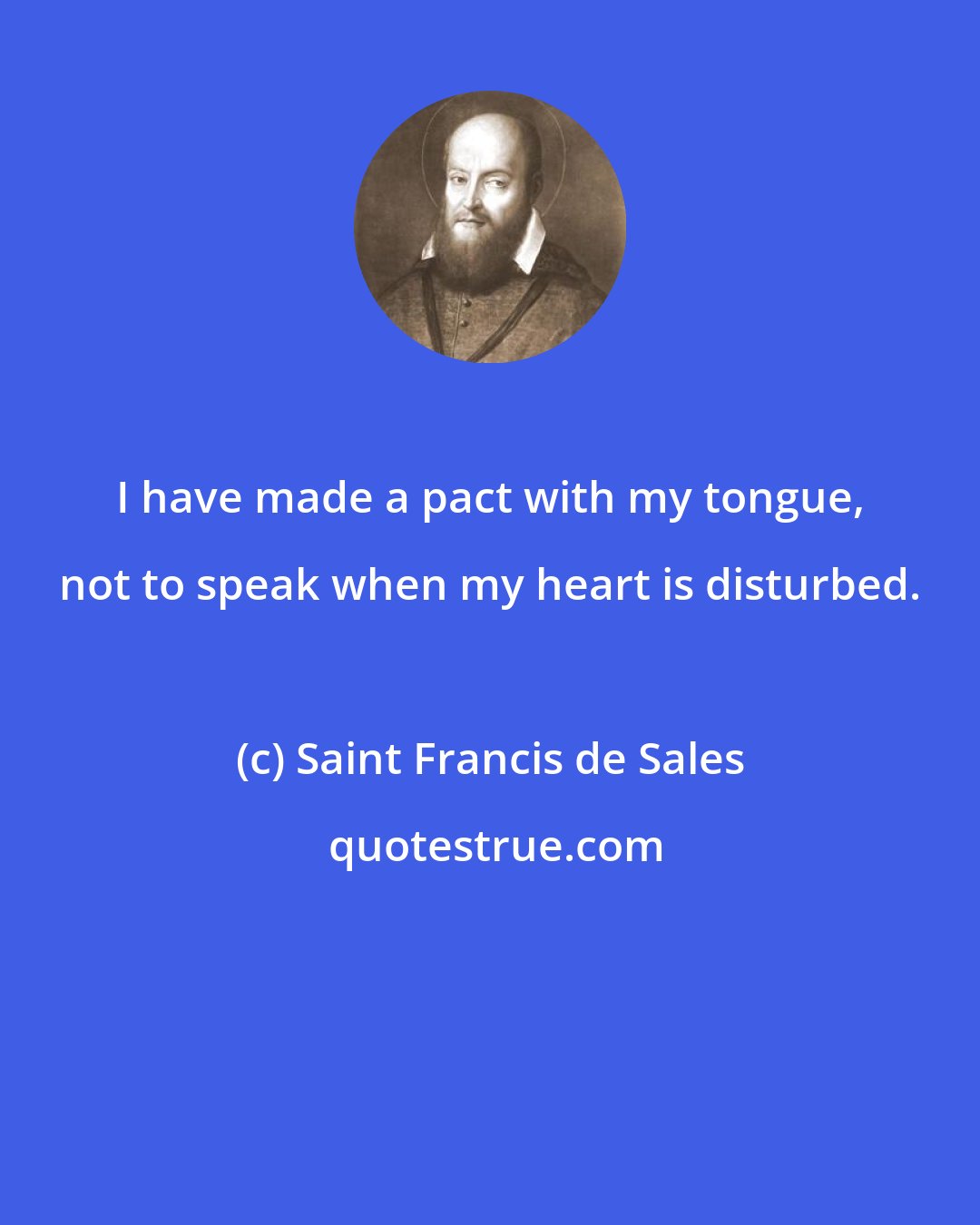 Saint Francis de Sales: I have made a pact with my tongue, not to speak when my heart is disturbed.