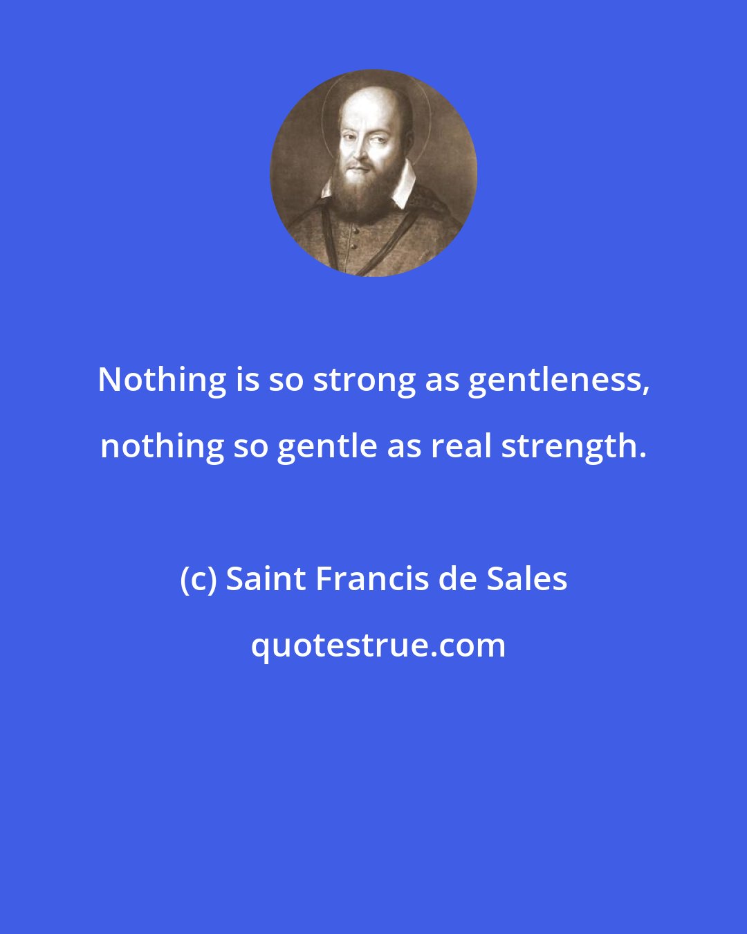 Saint Francis de Sales: Nothing is so strong as gentleness, nothing so gentle as real strength.