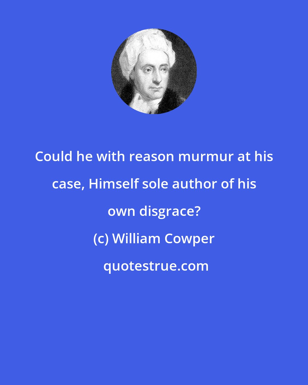 William Cowper: Could he with reason murmur at his case, Himself sole author of his own disgrace?