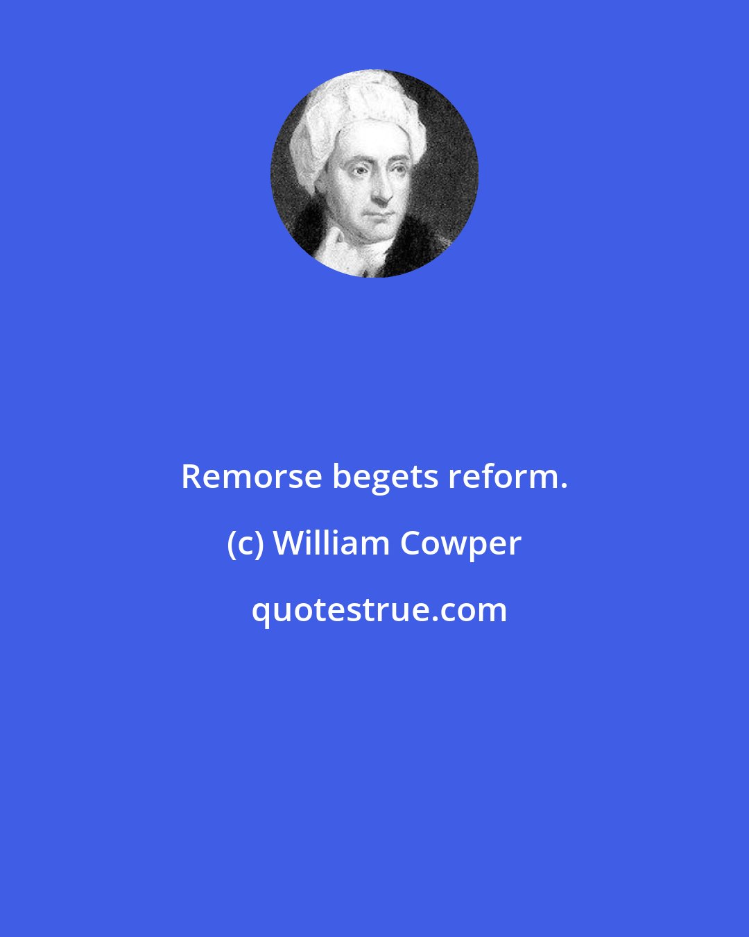 William Cowper: Remorse begets reform.