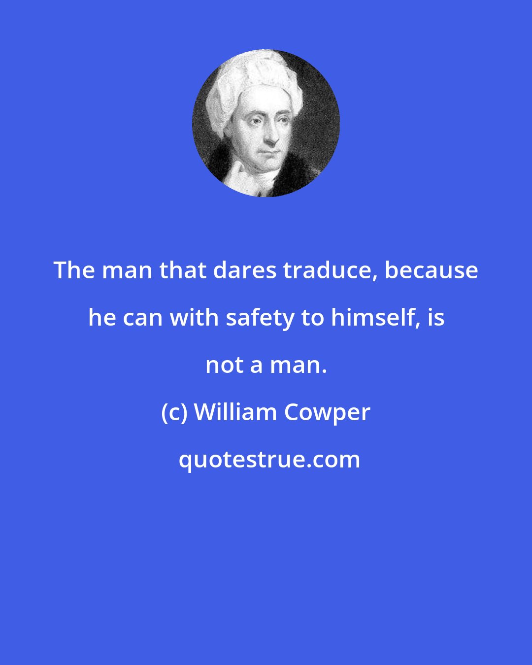 William Cowper: The man that dares traduce, because he can with safety to himself, is not a man.