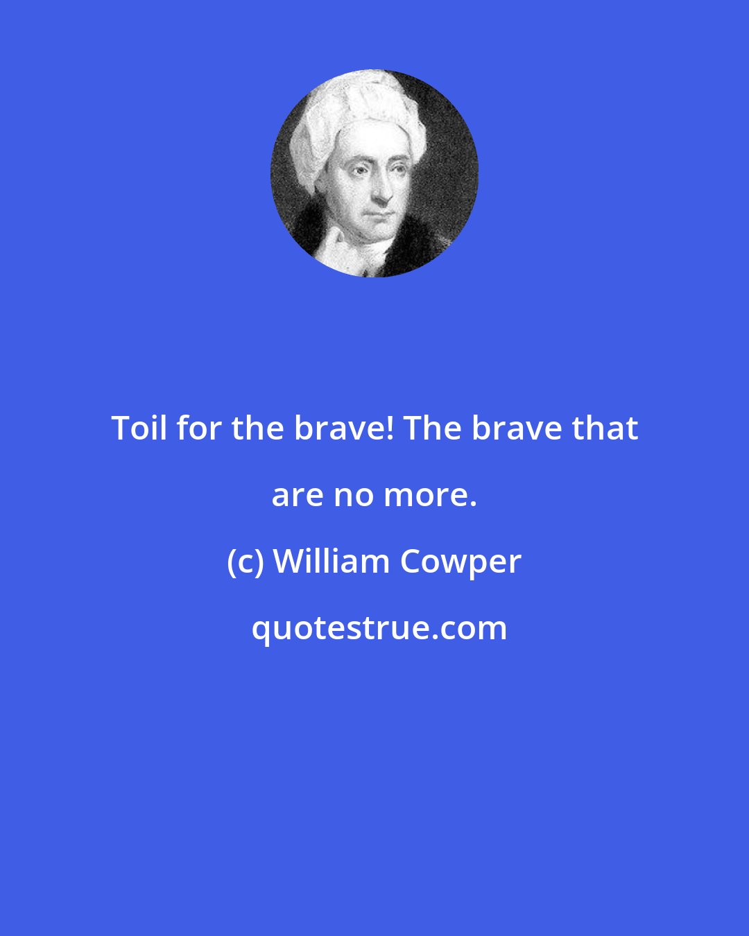William Cowper: Toil for the brave! The brave that are no more.