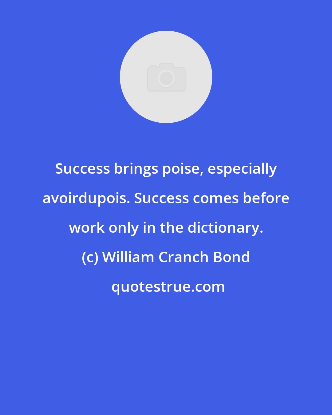 William Cranch Bond: Success brings poise, especially avoirdupois. Success comes before work only in the dictionary.
