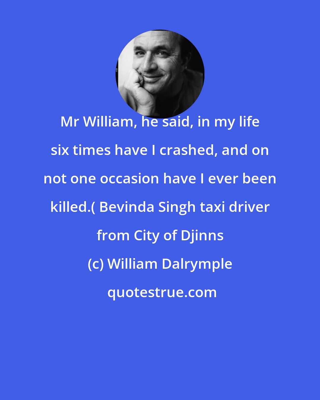 William Dalrymple: Mr William, he said, in my life six times have I crashed, and on not one occasion have I ever been killed.( Bevinda Singh taxi driver from City of Djinns