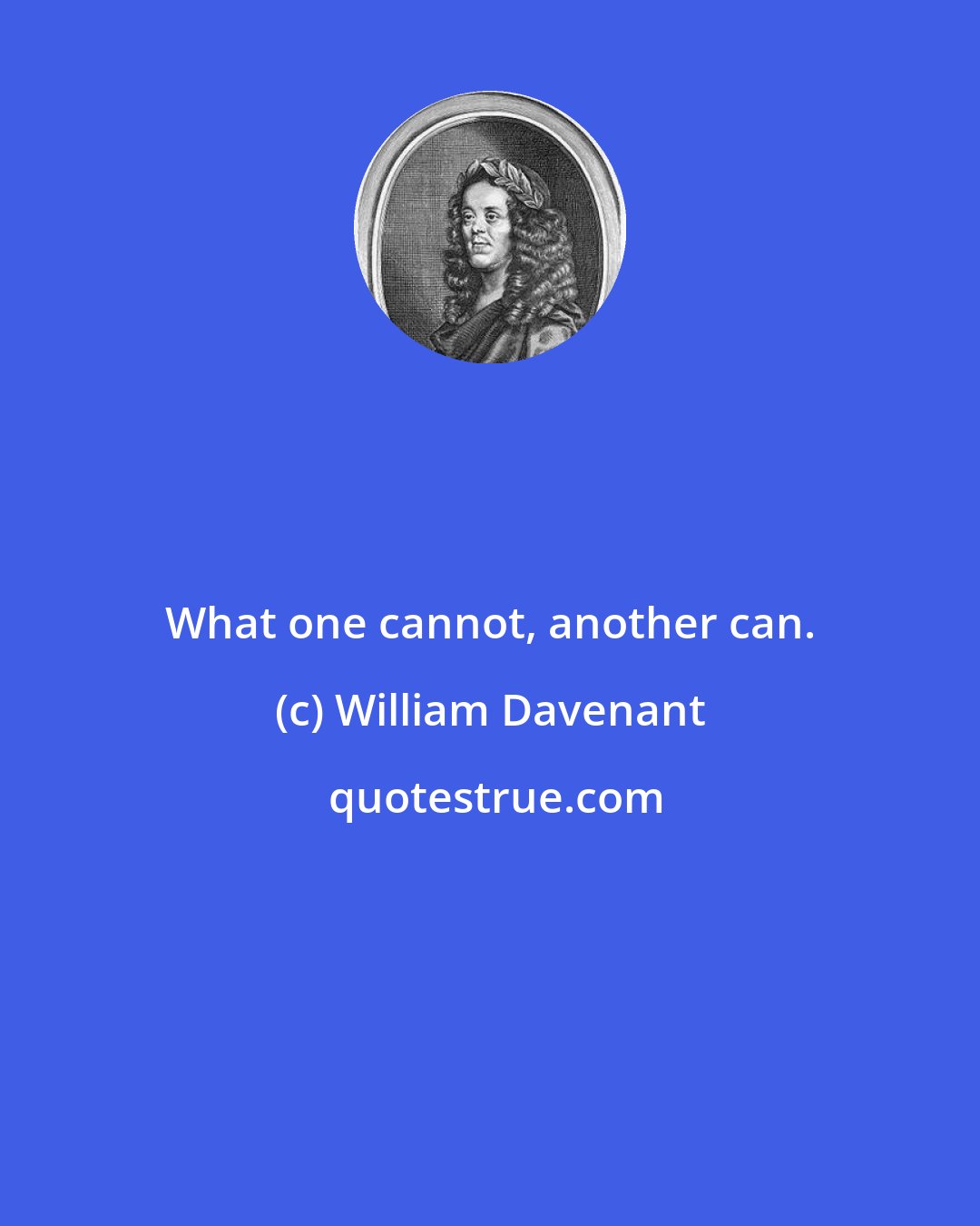 William Davenant: What one cannot, another can.