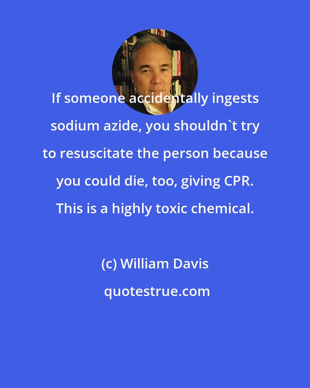 William Davis: If someone accidentally ingests sodium azide, you shouldn't try to resuscitate the person because you could die, too, giving CPR. This is a highly toxic chemical.