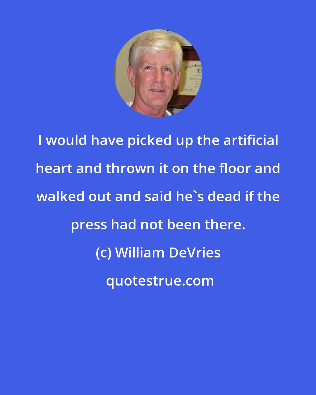 William DeVries: I would have picked up the artificial heart and thrown it on the floor and walked out and said he's dead if the press had not been there.