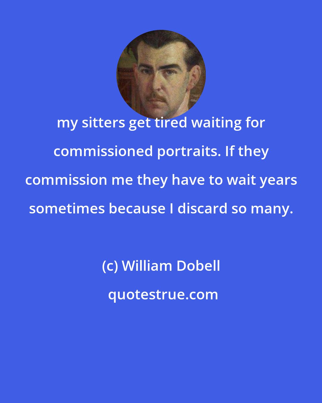 William Dobell: my sitters get tired waiting for commissioned portraits. If they commission me they have to wait years sometimes because I discard so many.