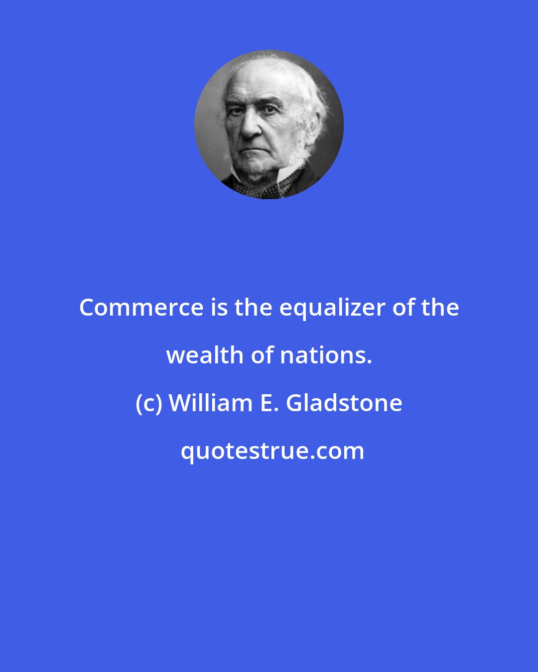 William E. Gladstone: Commerce is the equalizer of the wealth of nations.