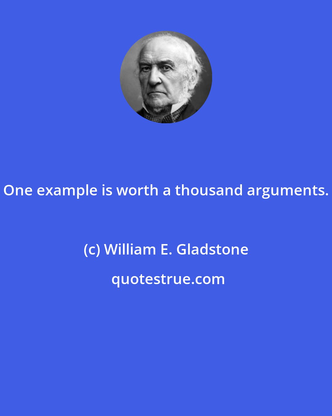 William E. Gladstone: One example is worth a thousand arguments.