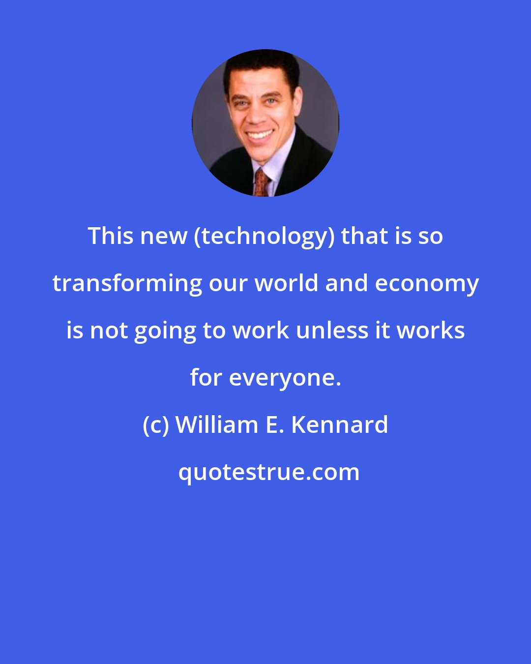 William E. Kennard: This new (technology) that is so transforming our world and economy is not going to work unless it works for everyone.