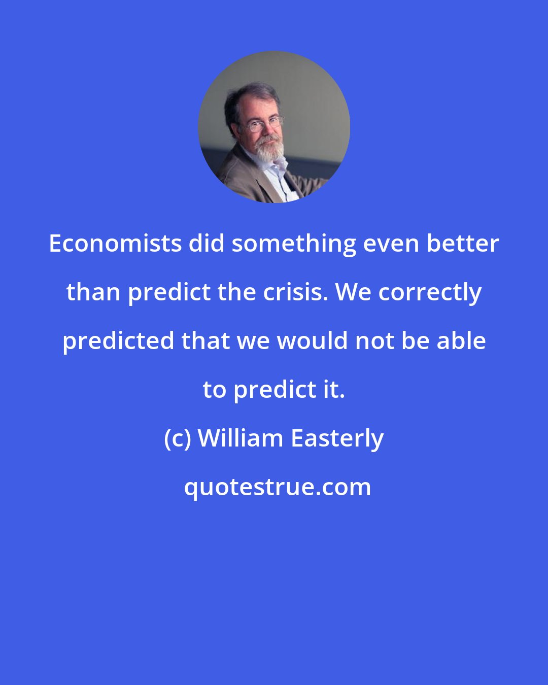 William Easterly: Economists did something even better than predict the crisis. We correctly predicted that we would not be able to predict it.