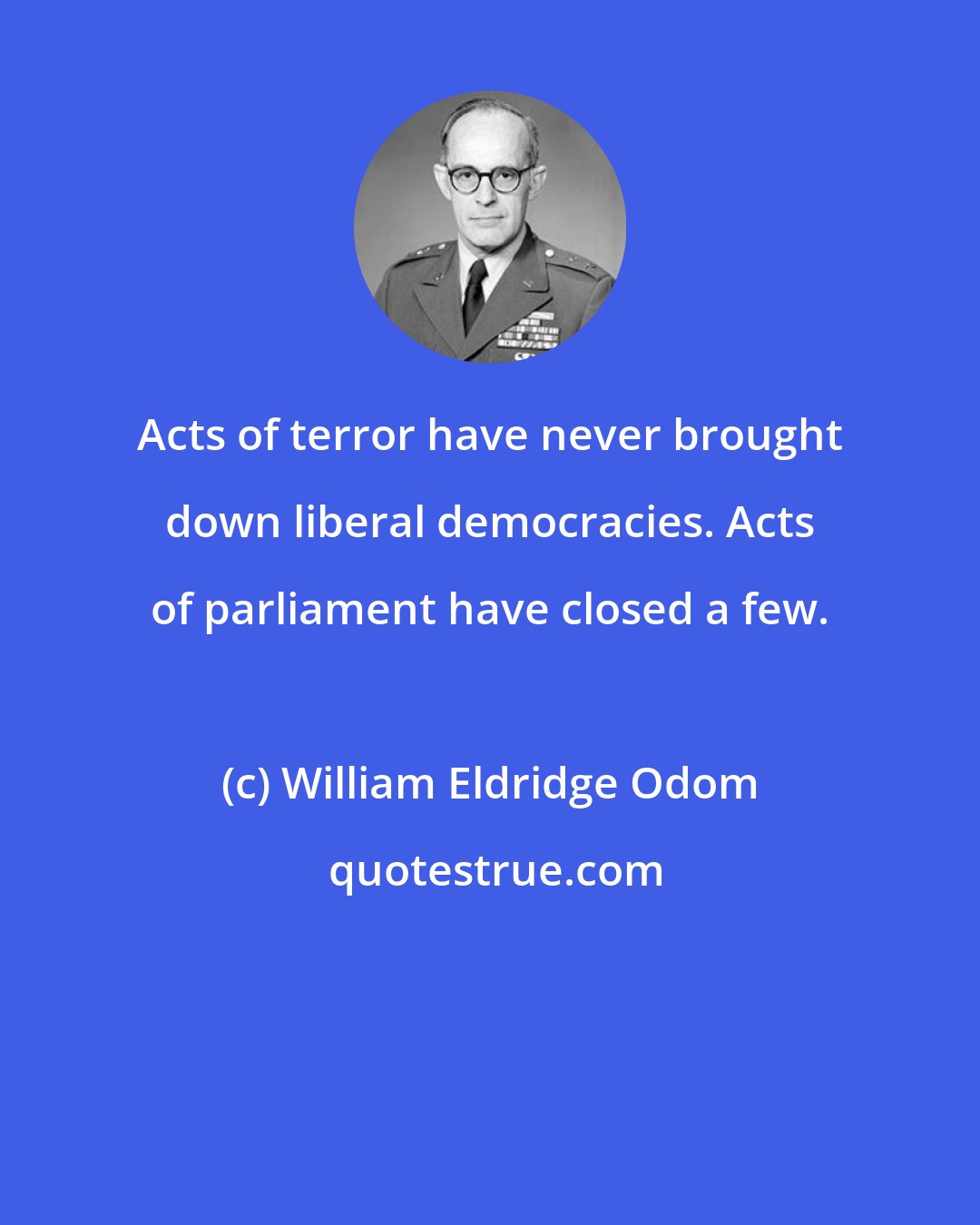 William Eldridge Odom: Acts of terror have never brought down liberal democracies. Acts of parliament have closed a few.