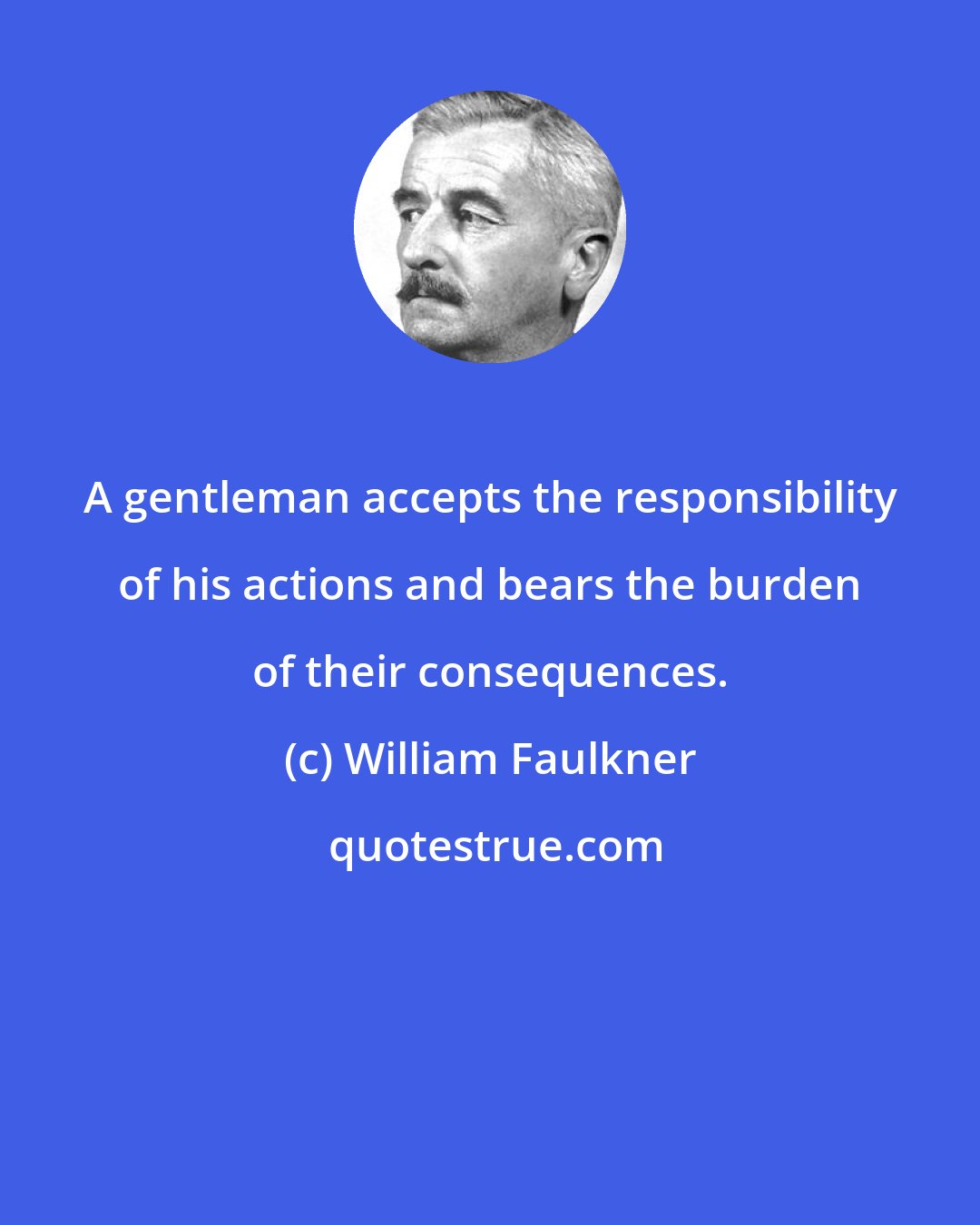 William Faulkner: A gentleman accepts the responsibility of his actions and bears the burden of their consequences.