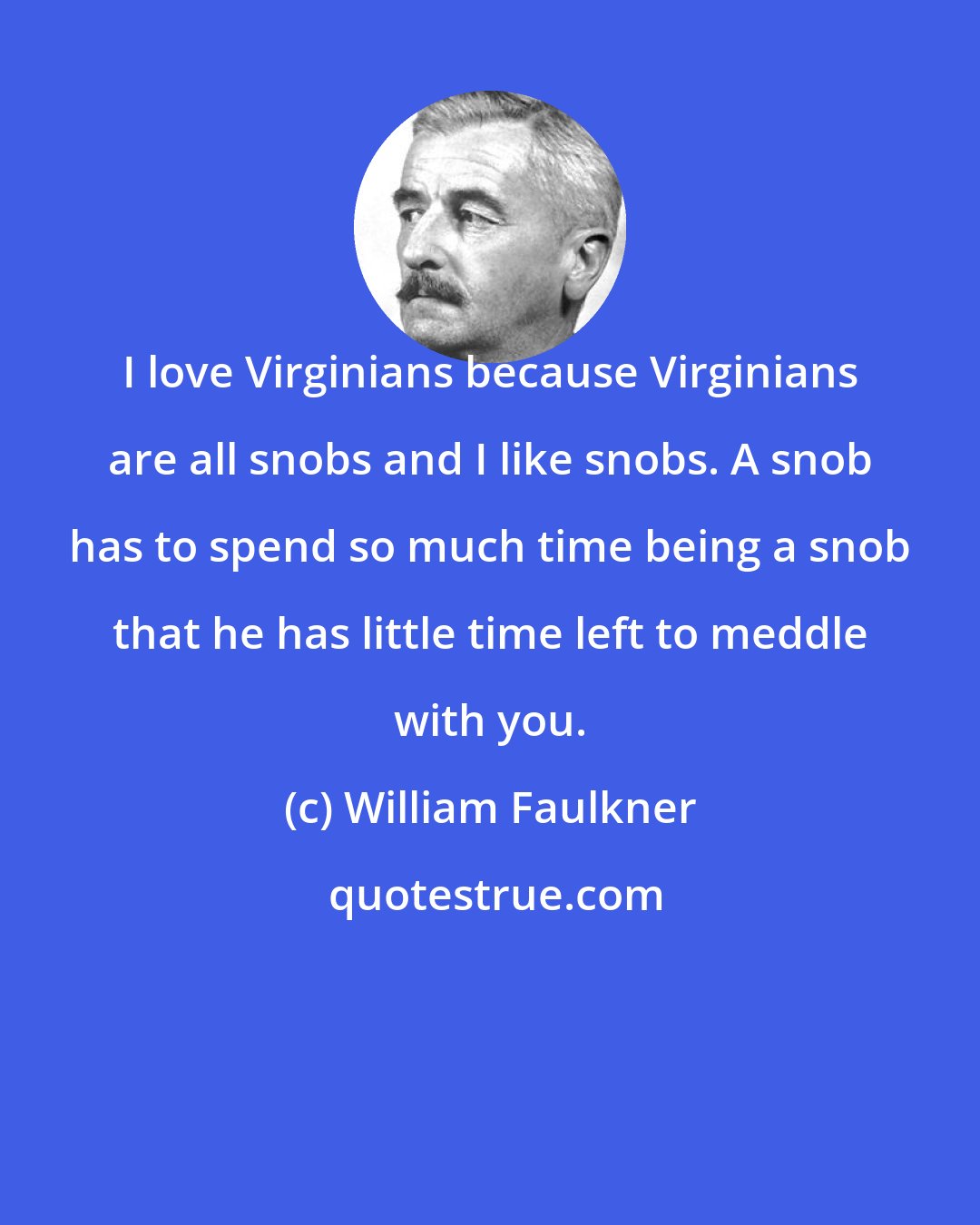 William Faulkner: I love Virginians because Virginians are all snobs and I like snobs. A snob has to spend so much time being a snob that he has little time left to meddle with you.