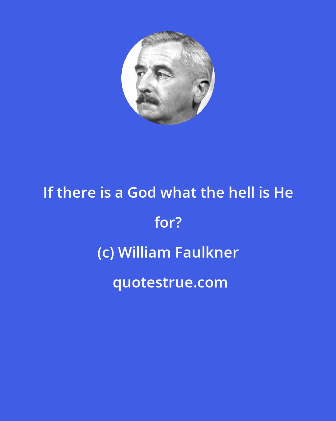 William Faulkner: If there is a God what the hell is He for?