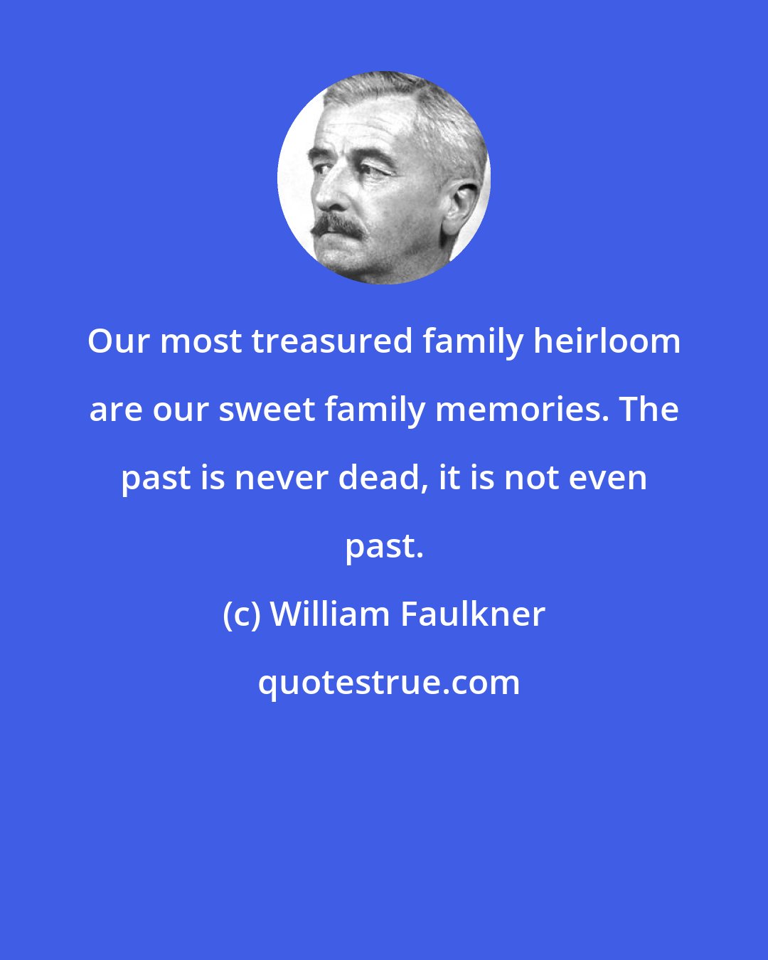 William Faulkner: Our most treasured family heirloom are our sweet family memories. The past is never dead, it is not even past.