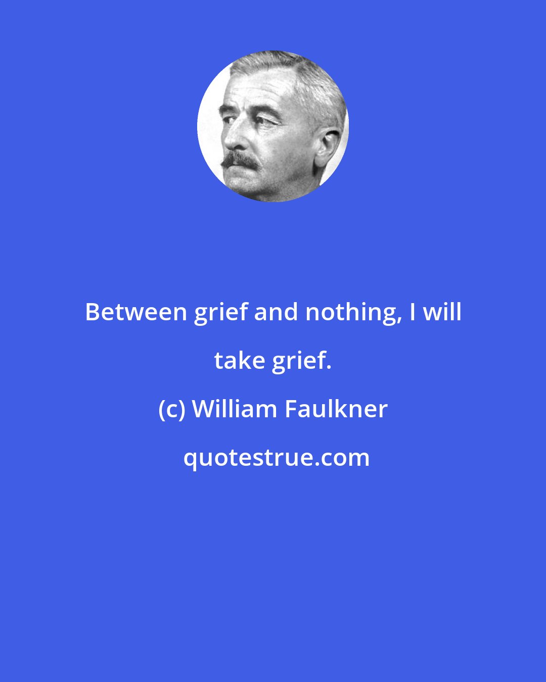 William Faulkner: Between grief and nothing, I will take grief.